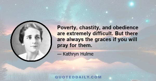 Poverty, chastity, and obedience are extremely difficult. But there are always the graces if you will pray for them.