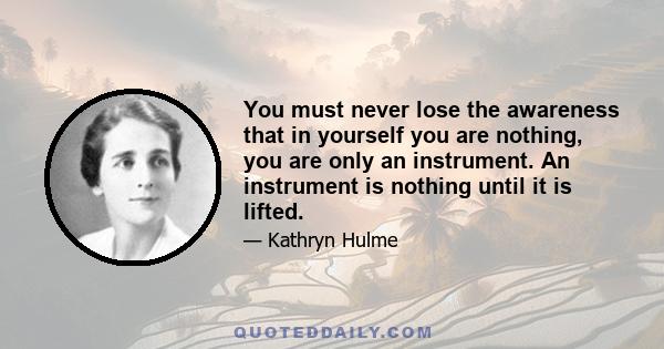 You must never lose the awareness that in yourself you are nothing, you are only an instrument. An instrument is nothing until it is lifted.