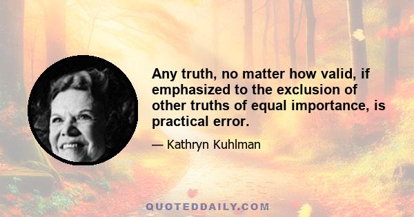 Any truth, no matter how valid, if emphasized to the exclusion of other truths of equal importance, is practical error.