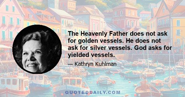 The Heavenly Father does not ask for golden vessels. He does not ask for silver vessels. God asks for yielded vessels.