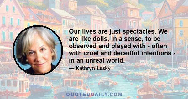 Our lives are just spectacles. We are like dolls, in a sense, to be observed and played with - often with cruel and deceitful intentions - in an unreal world.