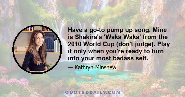 Have a go-to pump up song. Mine is Shakira's 'Waka Waka' from the 2010 World Cup (don't judge). Play it only when you're ready to turn into your most badass self.