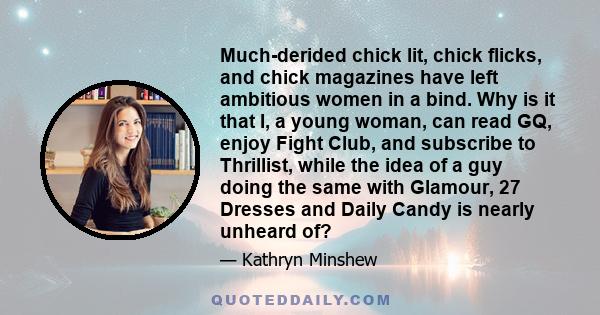 Much-derided chick lit, chick flicks, and chick magazines have left ambitious women in a bind. Why is it that I, a young woman, can read GQ, enjoy Fight Club, and subscribe to Thrillist, while the idea of a guy doing