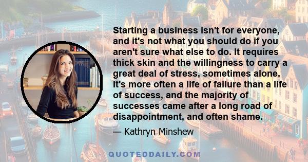 Starting a business isn't for everyone, and it's not what you should do if you aren't sure what else to do. It requires thick skin and the willingness to carry a great deal of stress, sometimes alone. It's more often a