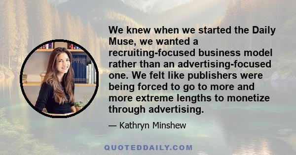 We knew when we started the Daily Muse, we wanted a recruiting-focused business model rather than an advertising-focused one. We felt like publishers were being forced to go to more and more extreme lengths to monetize