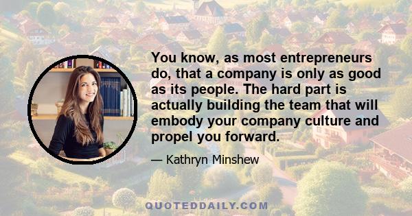 You know, as most entrepreneurs do, that a company is only as good as its people. The hard part is actually building the team that will embody your company culture and propel you forward.