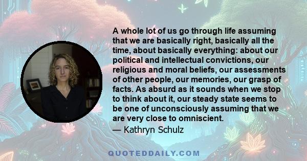 A whole lot of us go through life assuming that we are basically right, basically all the time, about basically everything: about our political and intellectual convictions, our religious and moral beliefs, our