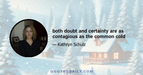 both doubt and certainty are as contagious as the common cold