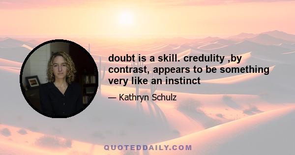 doubt is a skill. credulity ,by contrast, appears to be something very like an instinct