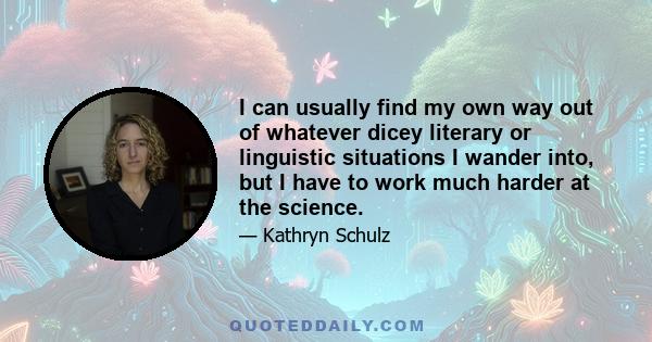 I can usually find my own way out of whatever dicey literary or linguistic situations I wander into, but I have to work much harder at the science.