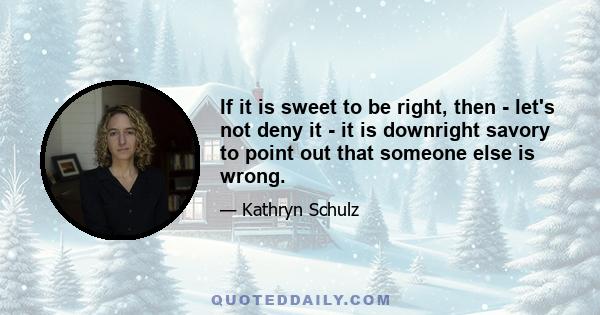 If it is sweet to be right, then - let's not deny it - it is downright savory to point out that someone else is wrong.