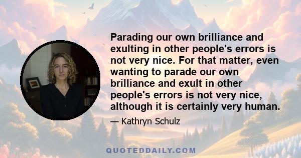 Parading our own brilliance and exulting in other people's errors is not very nice. For that matter, even wanting to parade our own brilliance and exult in other people's errors is not very nice, although it is