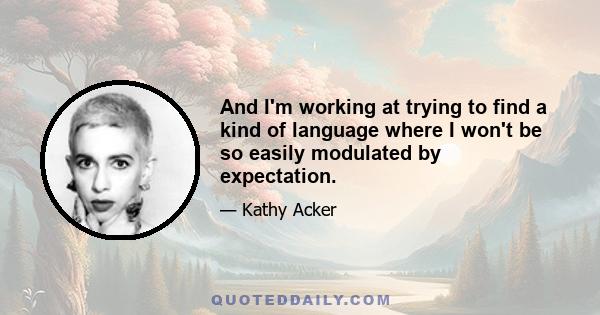 And I'm working at trying to find a kind of language where I won't be so easily modulated by expectation.