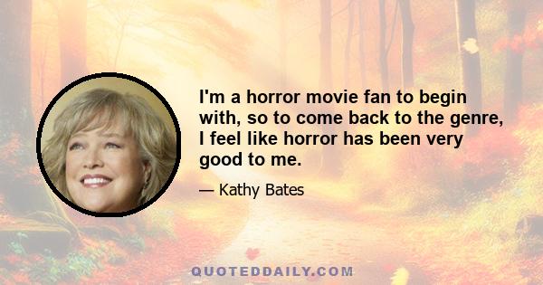 I'm a horror movie fan to begin with, so to come back to the genre, I feel like horror has been very good to me.