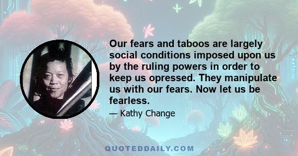 Our fears and taboos are largely social conditions imposed upon us by the ruling powers in order to keep us opressed. They manipulate us with our fears. Now let us be fearless.