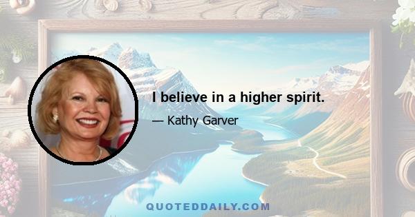 I believe in a higher spirit.