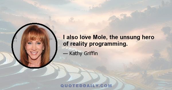 I also love Mole, the unsung hero of reality programming.