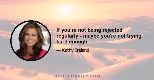 If you're not being rejected regularly - maybe you're not trying hard enough.