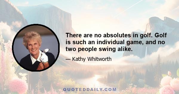 There are no absolutes in golf. Golf is such an individual game, and no two people swing alike.