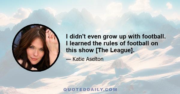 I didn't even grow up with football. I learned the rules of football on this show [The League].