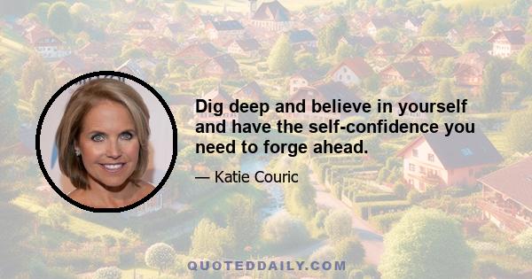 Dig deep and believe in yourself and have the self-confidence you need to forge ahead.