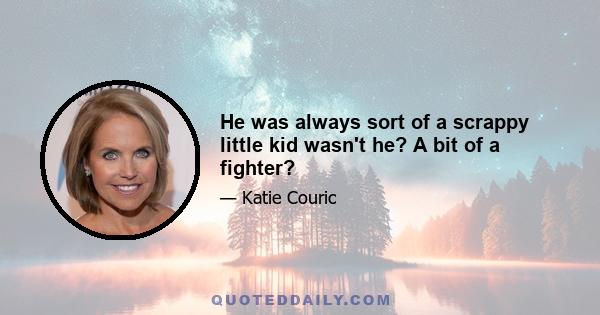 He was always sort of a scrappy little kid wasn't he? A bit of a fighter?