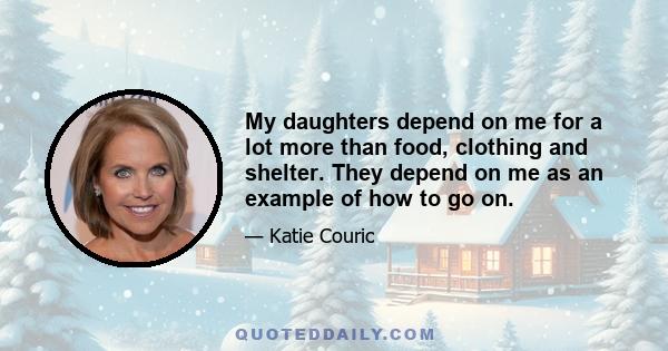 My daughters depend on me for a lot more than food, clothing and shelter. They depend on me as an example of how to go on.