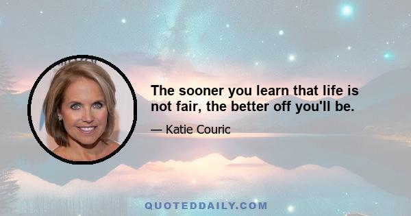 The sooner you learn that life is not fair, the better off you'll be.