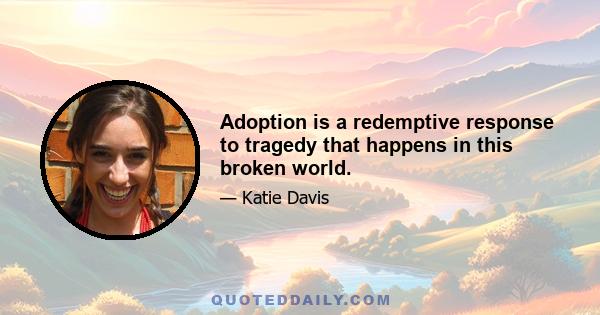 Adoption is a redemptive response to tragedy that happens in this broken world.