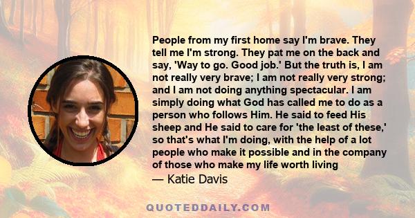 People from my first home say I'm brave. They tell me I'm strong. They pat me on the back and say, 'Way to go. Good job.' But the truth is, I am not really very brave; I am not really very strong; and I am not doing