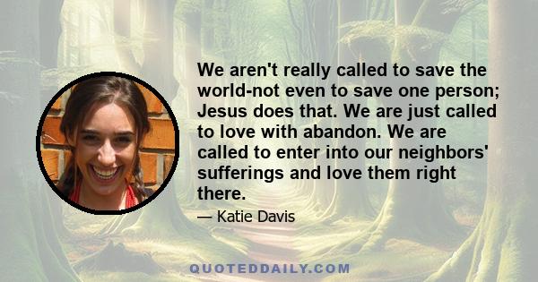 We aren't really called to save the world-not even to save one person; Jesus does that. We are just called to love with abandon. We are called to enter into our neighbors' sufferings and love them right there.