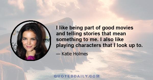 I like being part of good movies and telling stories that mean something to me. I also like playing characters that I look up to.