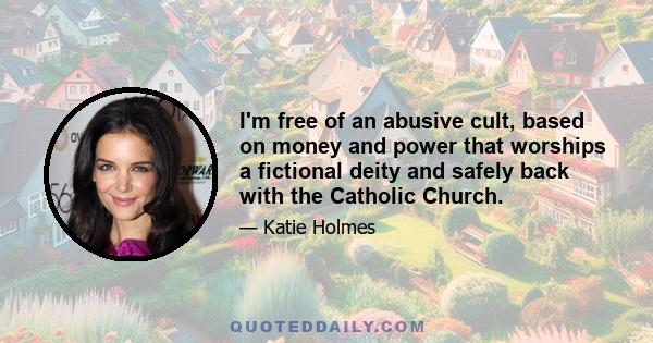 I'm free of an abusive cult, based on money and power that worships a fictional deity and safely back with the Catholic Church.