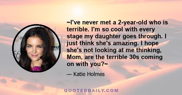 ~I've never met a 2-year-old who is terrible. I'm so cool with every stage my daughter goes through. I just think she's amazing. I hope she's not looking at me thinking, Mom, are the terrible 30s coming on with you?~