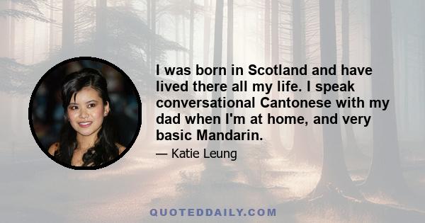 I was born in Scotland and have lived there all my life. I speak conversational Cantonese with my dad when I'm at home, and very basic Mandarin.