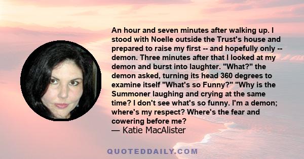 An hour and seven minutes after walking up. I stood with Noelle outside the Trust's house and prepared to raise my first -- and hopefully only -- demon. Three minutes after that I looked at my demon and burst into