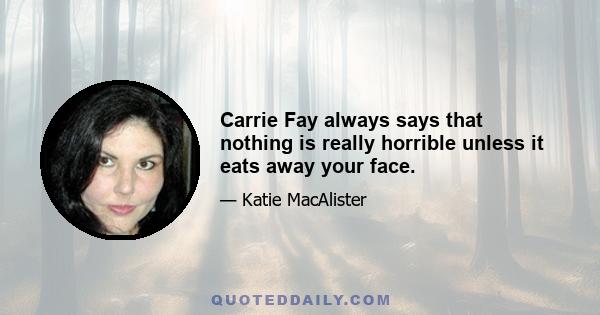 Carrie Fay always says that nothing is really horrible unless it eats away your face.