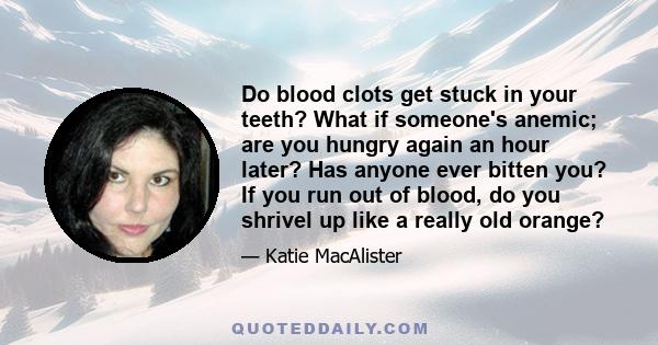 Do blood clots get stuck in your teeth? What if someone's anemic; are you hungry again an hour later? Has anyone ever bitten you? If you run out of blood, do you shrivel up like a really old orange?