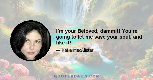 I'm your Beloved, dammit! You're going to let me save your soul, and like it!