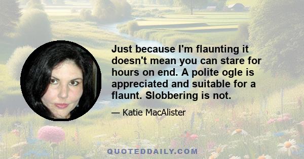 Just because I'm flaunting it doesn't mean you can stare for hours on end. A polite ogle is appreciated and suitable for a flaunt. Slobbering is not.