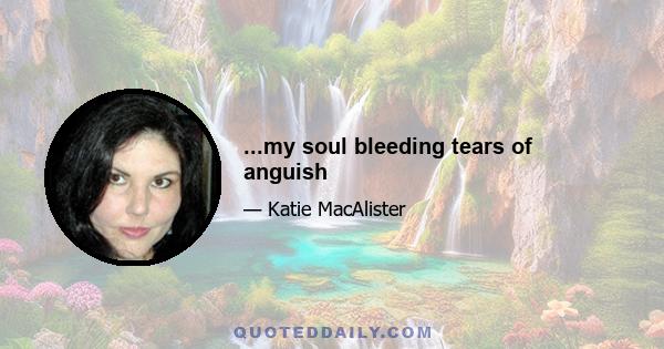 ...my soul bleeding tears of anguish