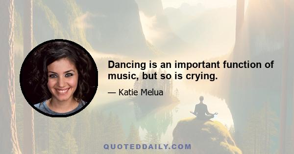 Dancing is an important function of music, but so is crying.