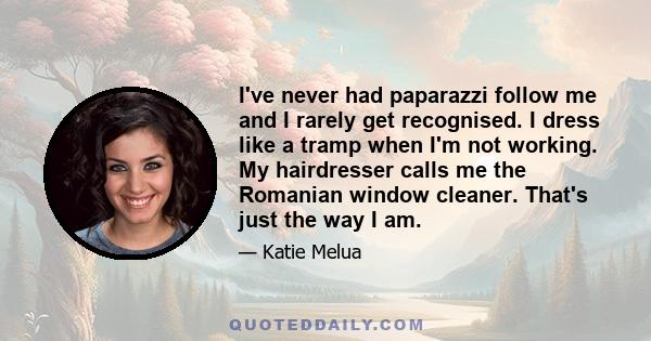 I've never had paparazzi follow me and I rarely get recognised. I dress like a tramp when I'm not working. My hairdresser calls me the Romanian window cleaner. That's just the way I am.