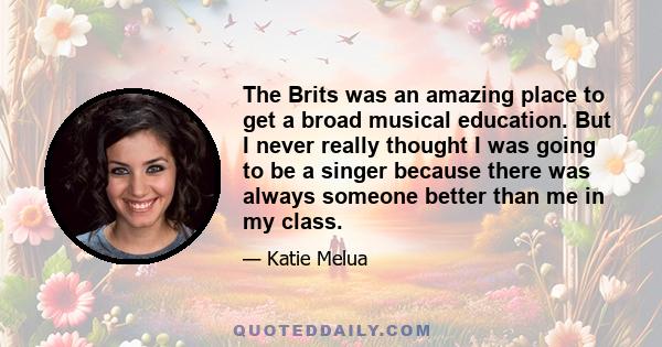 The Brits was an amazing place to get a broad musical education. But I never really thought I was going to be a singer because there was always someone better than me in my class.