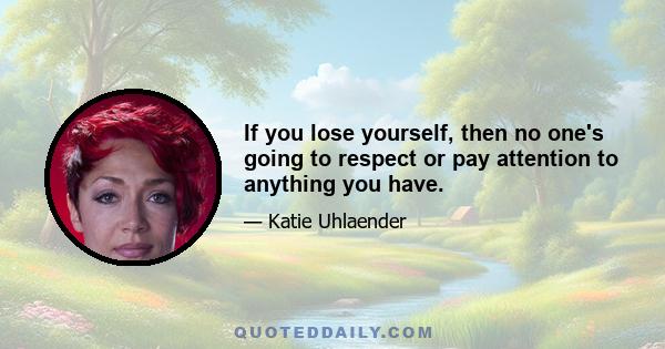 If you lose yourself, then no one's going to respect or pay attention to anything you have.