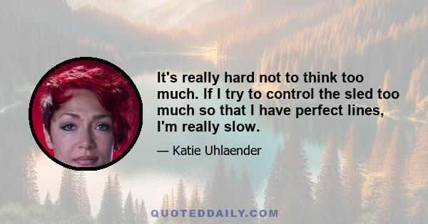 It's really hard not to think too much. If I try to control the sled too much so that I have perfect lines, I'm really slow.