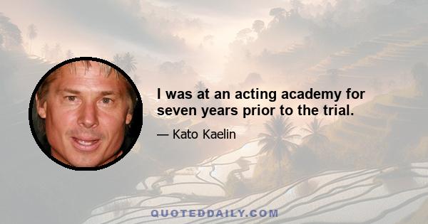 I was at an acting academy for seven years prior to the trial.