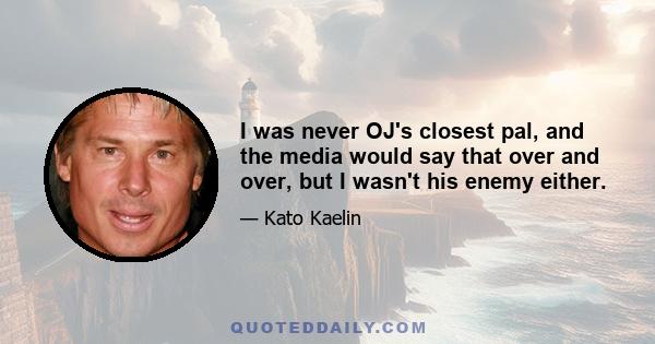 I was never OJ's closest pal, and the media would say that over and over, but I wasn't his enemy either.