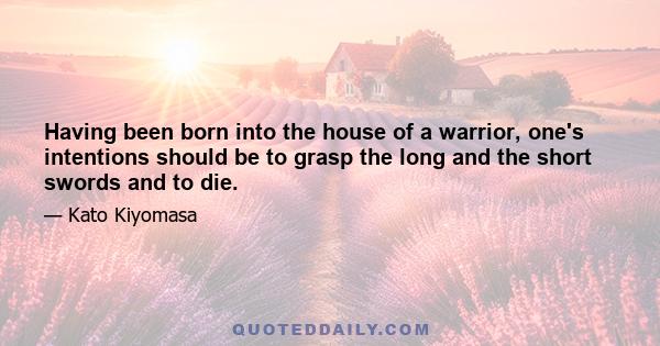 Having been born into the house of a warrior, one's intentions should be to grasp the long and the short swords and to die.