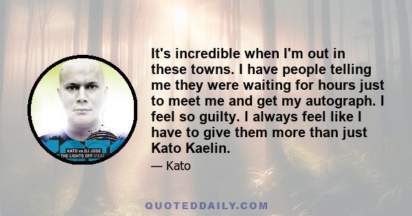 It's incredible when I'm out in these towns. I have people telling me they were waiting for hours just to meet me and get my autograph. I feel so guilty. I always feel like I have to give them more than just Kato Kaelin.